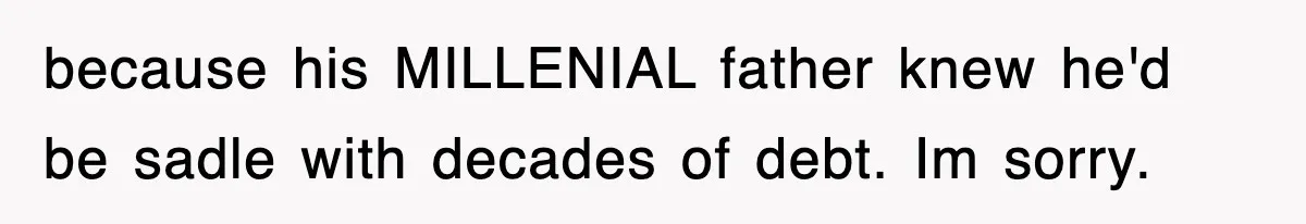 because his MILLENIAL father knew he'd be sadle with decades of debt. Im sorry.