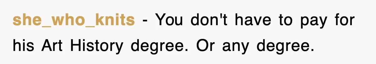 she_who_knits − You don't have to pay for his Art History degree. Or any degree.