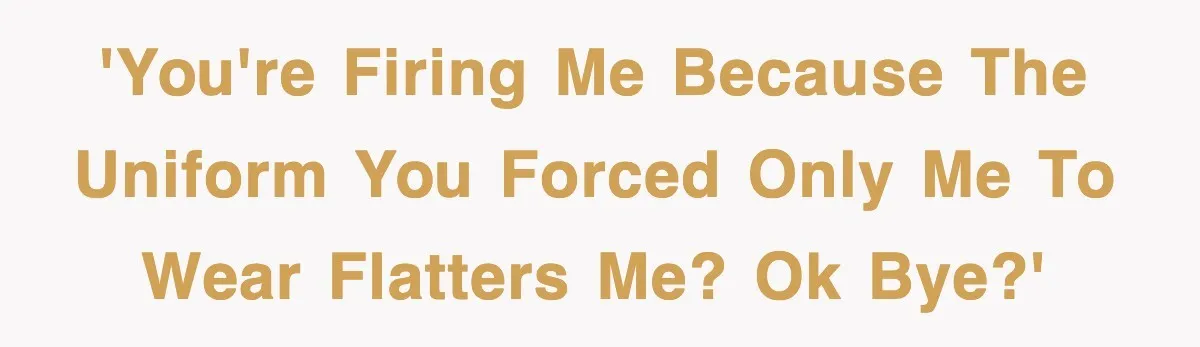 'You're firing me because the uniform you forced only me to wear flatters me? OK bye?'