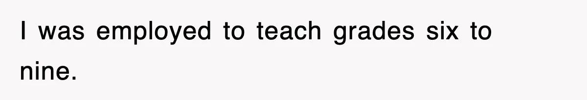 I was employed to teach grades six to nine.