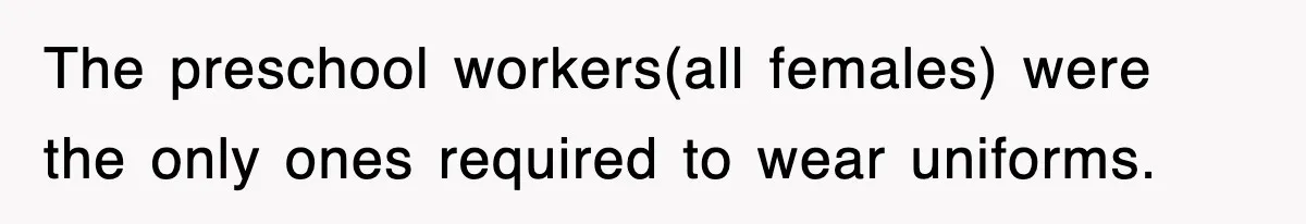 The preschool workers(all females) were the only ones required to wear uniforms.
