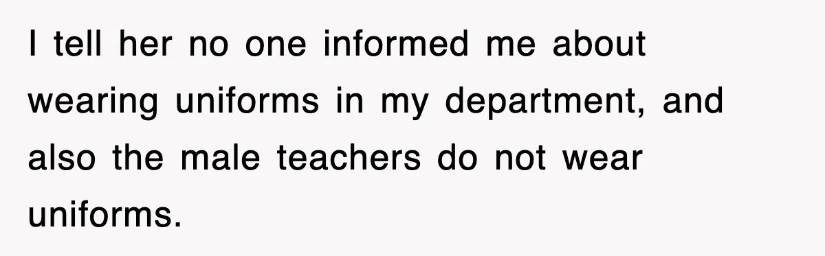 I tell her no one informed me about wearing uniforms in my department, and also the male teachers do not wear uniforms.