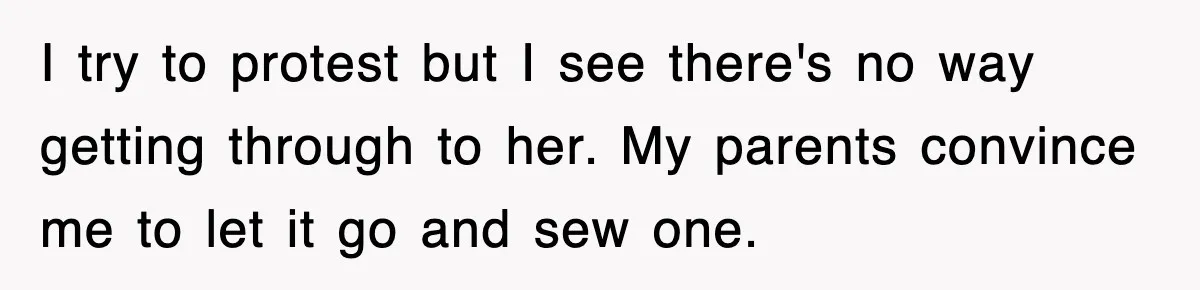 I try to protest but I see there's no way getting through to her. My parents convince me to let it go and sew one.