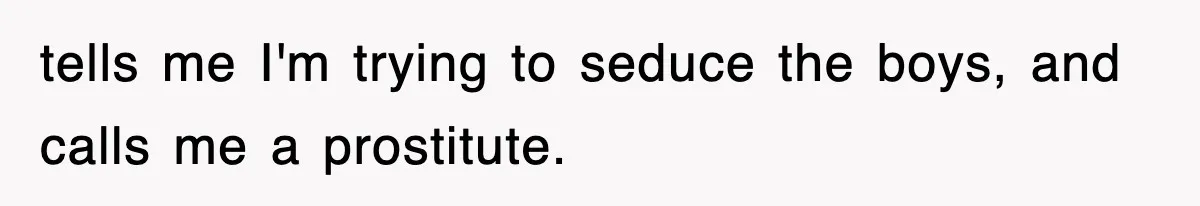tells me I'm trying to seduce the boys, and calls me a prostitute.