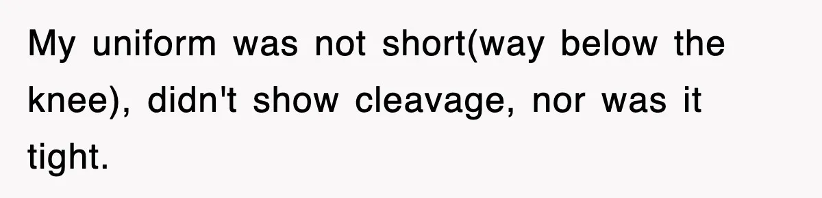 My uniform was not short(way below the knee), didn't show cleavage, nor was it tight.