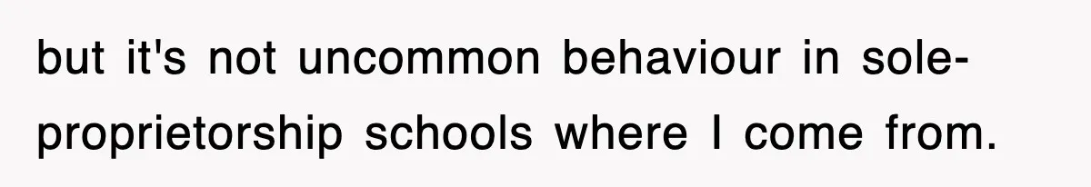 but it's not uncommon behaviour in sole-proprietorship schools where I come from.
