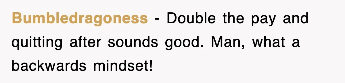 Bumbledragoness − Double the pay and quitting after sounds good. Man, what a backwards mindset!