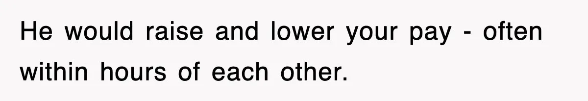 He would raise and lower your pay - often within hours of each other.