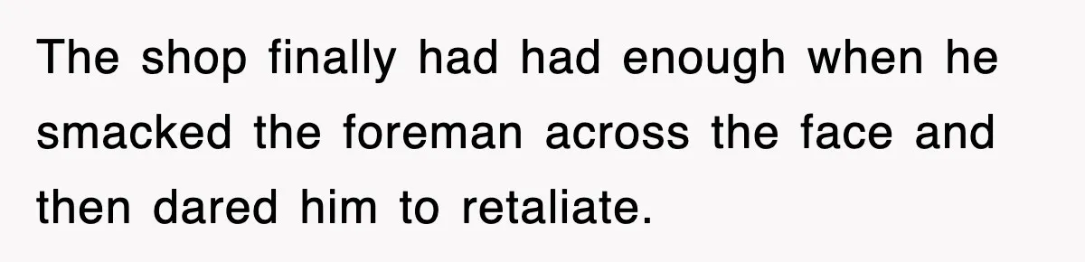 The shop finally had had enough when he smacked the foreman across the face and then dared him to retaliate.