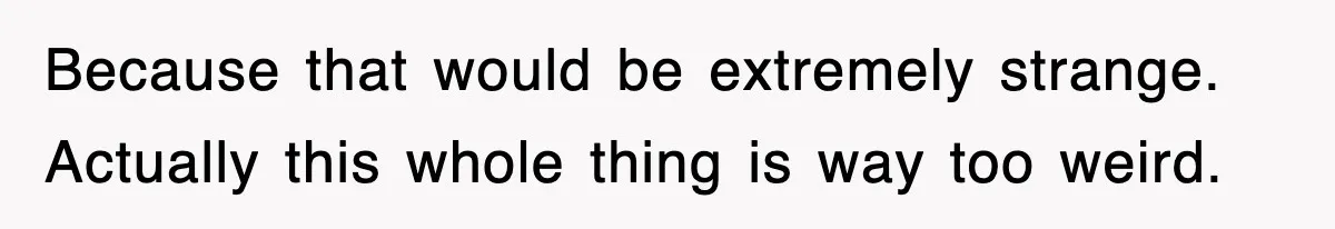 Because that would be extremely strange. Actually this whole thing is way too weird.