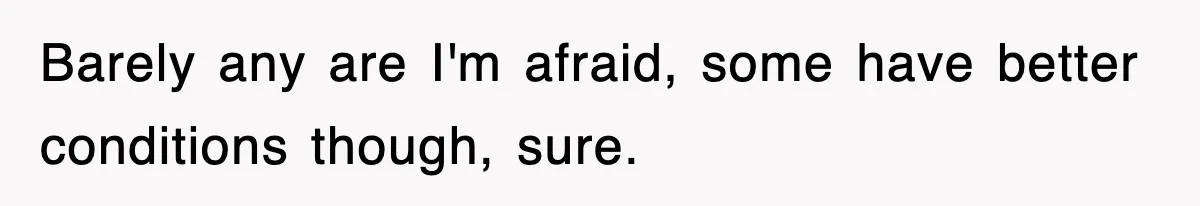 Barely any are I'm afraid, some have better conditions though, sure.