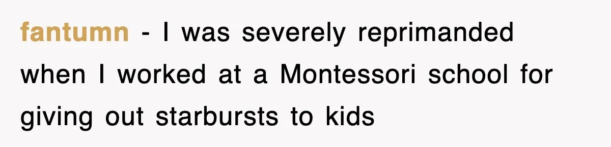 fantumn − I was severely reprimanded when I worked at a Montessori school for giving out starbursts to kids