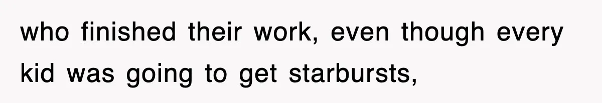 who finished their work, even though every kid was going to get starbursts,
