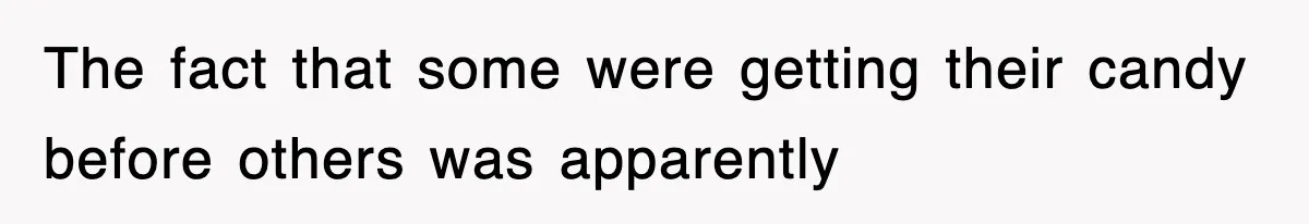 The fact that some were getting their candy before others was apparently