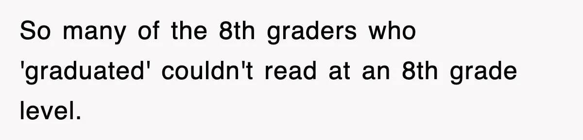 So many of the 8th graders who 'graduated' couldn't read at an 8th grade level.