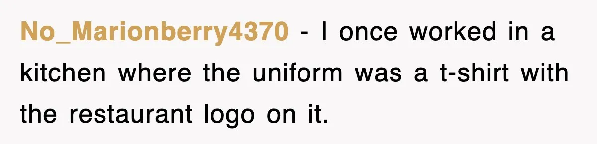 No_Marionberry4370 − I once worked in a kitchen where the uniform was a t-shirt with the restaurant logo on it.