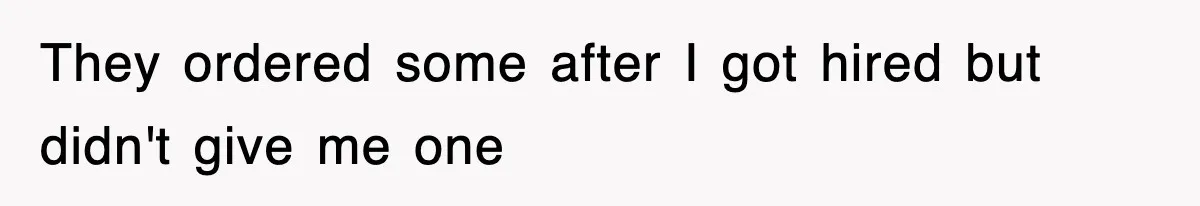 They ordered some after I got hired but didn't give me one