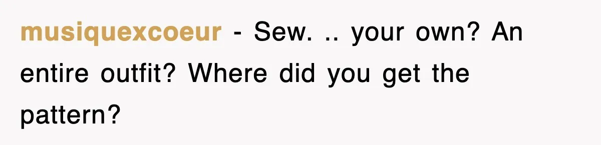musiquexcoeur − Sew. .. your own? An entire outfit? Where did you get the pattern?