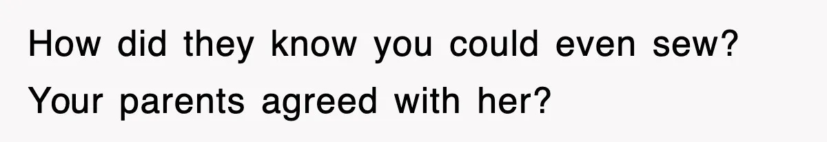 How did they know you could even sew? Your parents agreed with her?