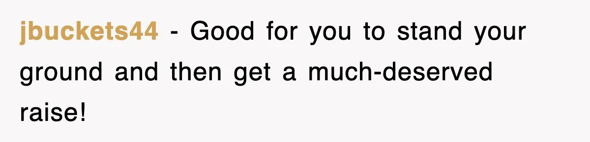 jbuckets44 − Good for you to stand your ground and then get a much-deserved raise!