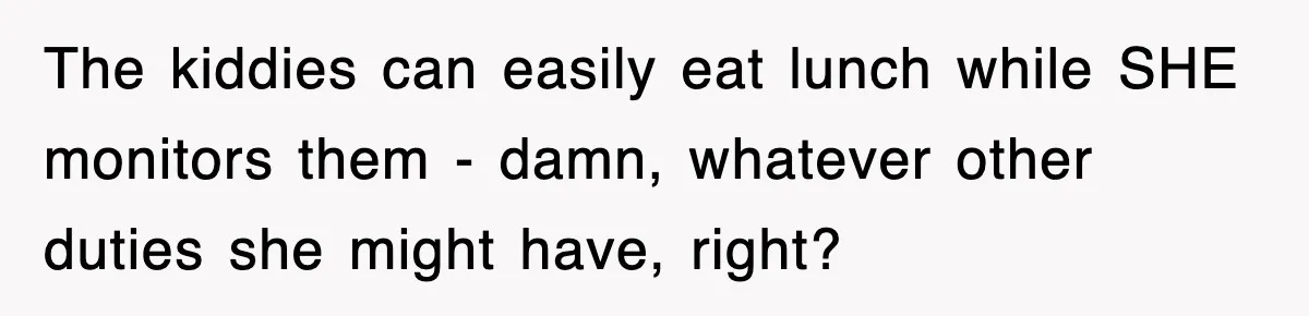 The kiddies can easily eat lunch while SHE monitors them - damn, whatever other duties she might have, right?