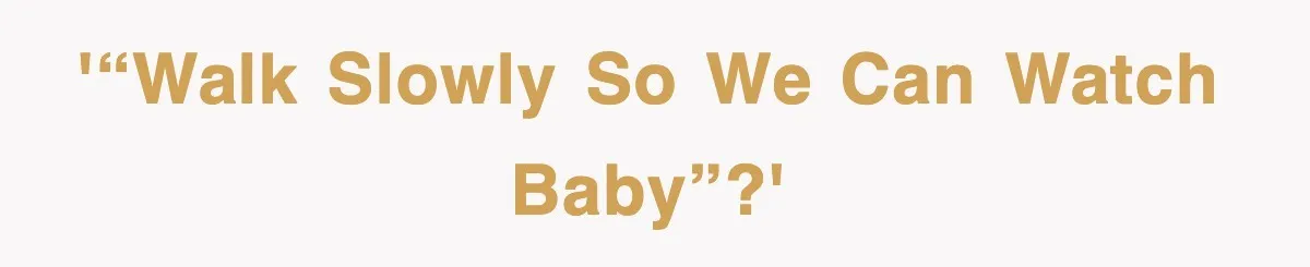 '“Walk slowly so we can watch baby”?'