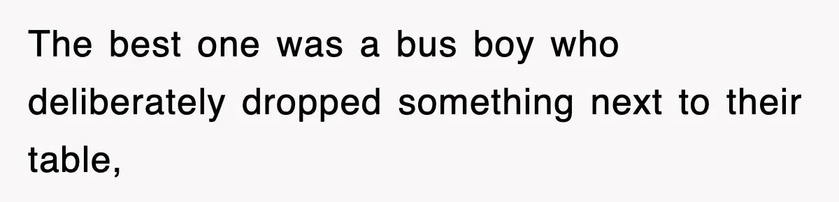 The best one was a bus boy who deliberately dropped something next to their table,