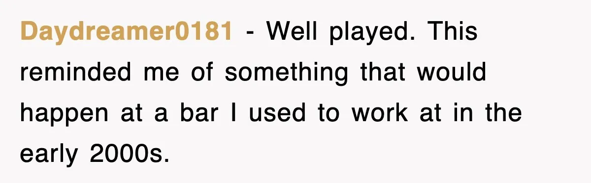 Daydreamer0181 − Well played. This reminded me of something that would happen at a bar I used to work at in the early 2000s.
