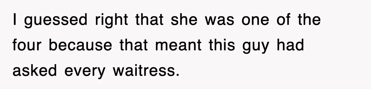 I guessed right that she was one of the four because that meant this guy had asked every waitress.