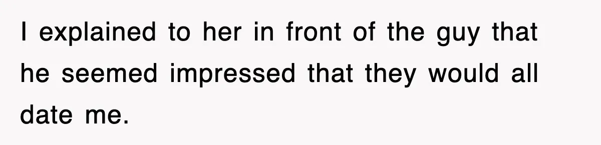 I explained to her in front of the guy that he seemed impressed that they would all date me.