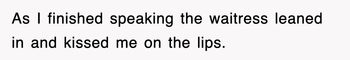 As I finished speaking the waitress leaned in and kissed me on the lips.