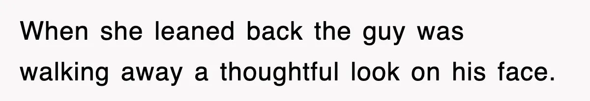 When she leaned back the guy was walking away a thoughtful look on his face.