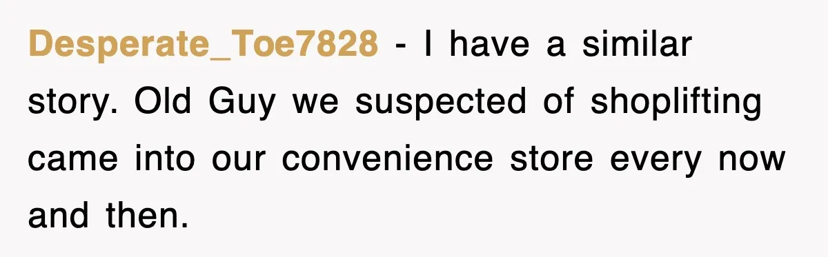 Desperate_Toe7828 − I have a similar story. Old Guy we suspected of shoplifting came into our convenience store every now and then.