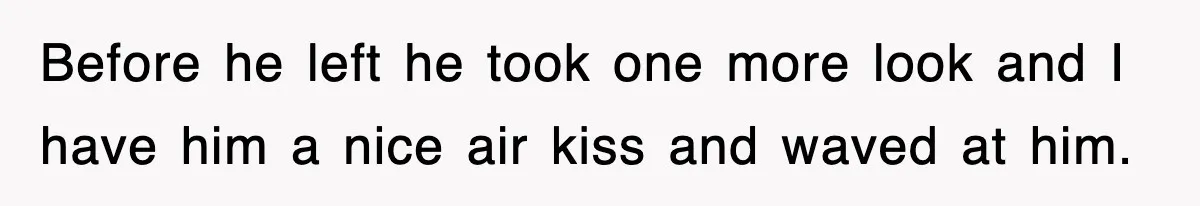 Before he left he took one more look and I have him a nice air kiss and waved at him.