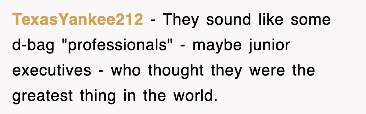 TexasYankee212 − They sound like some d-bag "professionals" - maybe junior executives - who thought they were the greatest thing in the world.