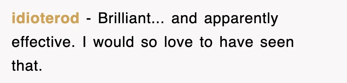 idioterod − Brilliant... and apparently effective. I would so love to have seen that.