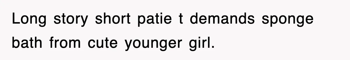 Long story short patie t demands sponge bath from cute younger girl.