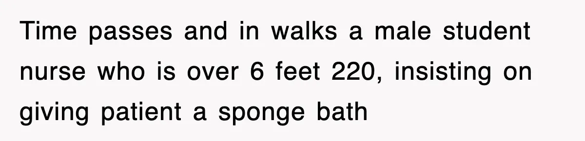 Time passes and in walks a male student nurse who is over 6 feet 220, insisting on giving patient a sponge bath