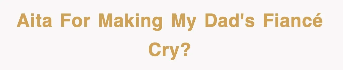 AITA for making my dad's fiancé cry?