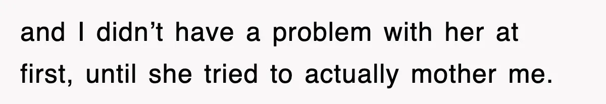 and I didn’t have a problem with her at first, until she tried to actually mother me.