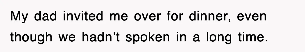 My dad invited me over for dinner, even though we hadn’t spoken in a long time.
