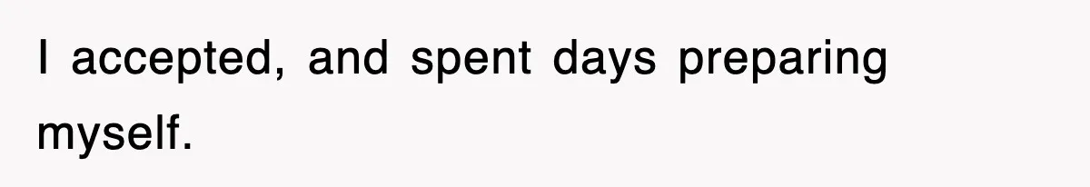 I accepted, and spent days preparing myself.