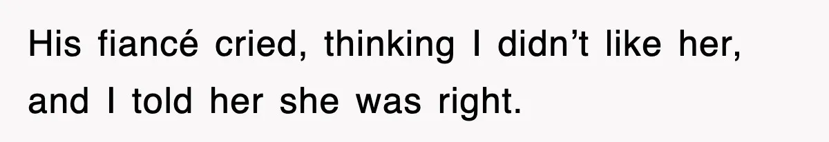 His fiancé cried, thinking I didn’t like her, and I told her she was right.