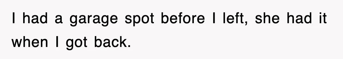 I had a garage spot before I left, she had it when I got back.