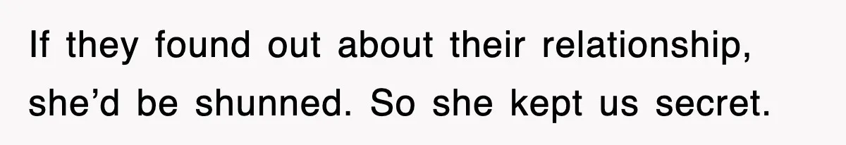 If they found out about their relationship, she’d be shunned. So she kept us secret.