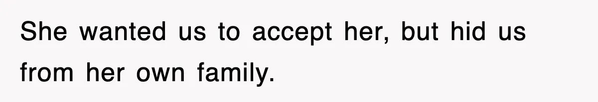 She wanted us to accept her, but hid us from her own family.