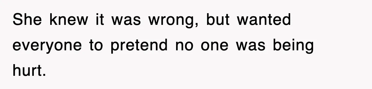 She knew it was wrong, but wanted everyone to pretend no one was being hurt.