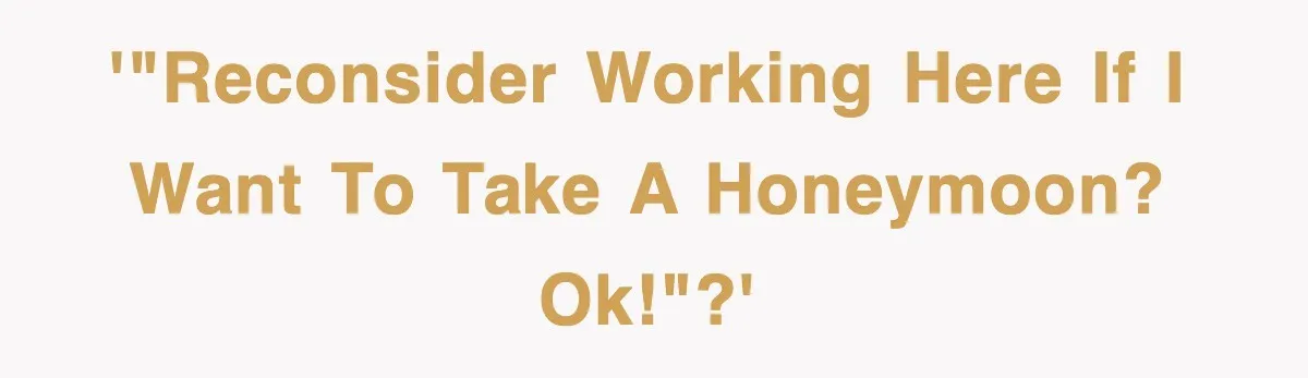 '"Reconsider working here if I want to take a honeymoon? OK!"?'