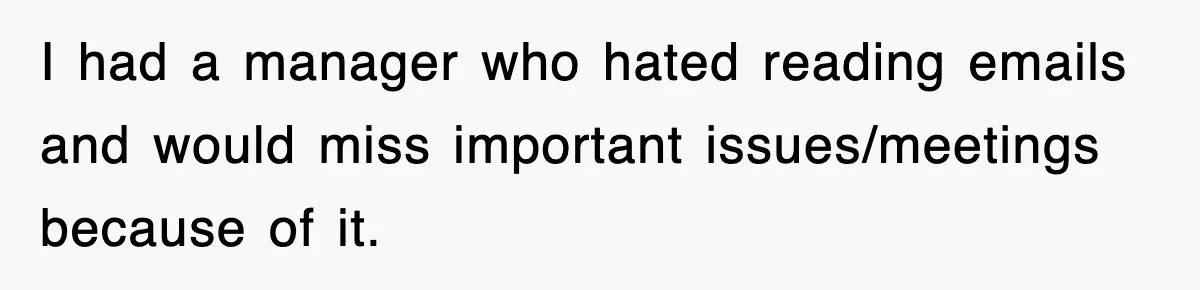 I had a manager who hated reading emails and would miss important issues/meetings because of it.