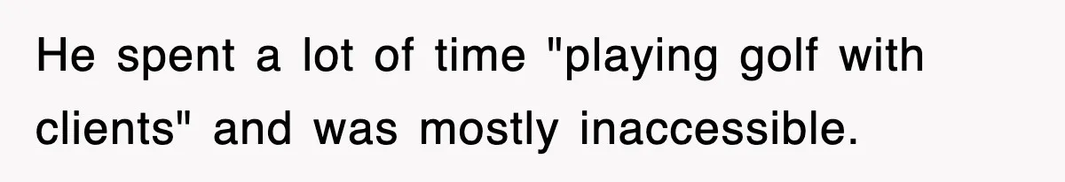He spent a lot of time "playing golf with clients" and was mostly inaccessible.